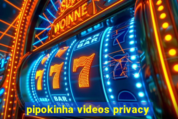 pipokinha videos privacy